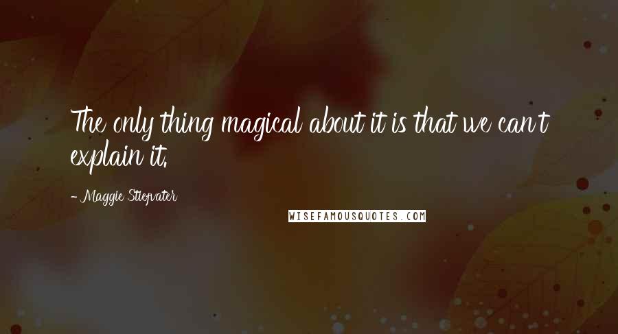 Maggie Stiefvater Quotes: The only thing magical about it is that we can't explain it.