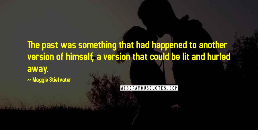 Maggie Stiefvater Quotes: The past was something that had happened to another version of himself, a version that could be lit and hurled away.