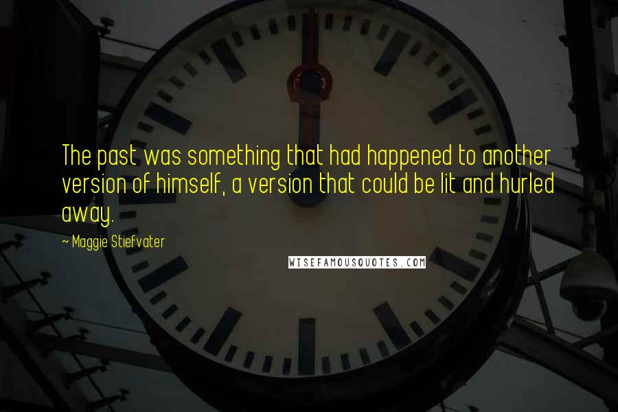 Maggie Stiefvater Quotes: The past was something that had happened to another version of himself, a version that could be lit and hurled away.