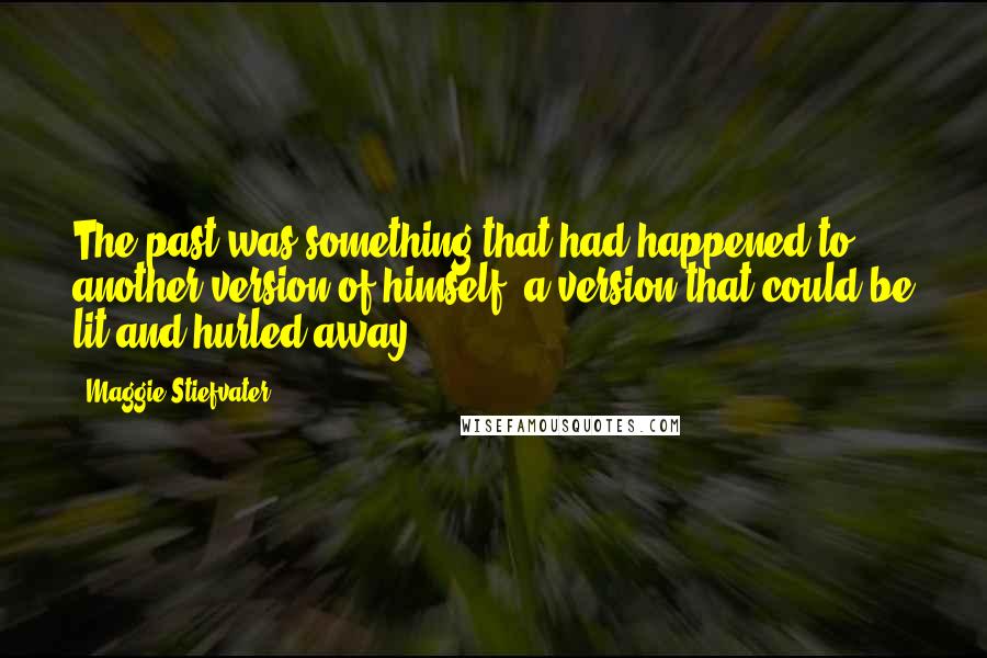 Maggie Stiefvater Quotes: The past was something that had happened to another version of himself, a version that could be lit and hurled away.