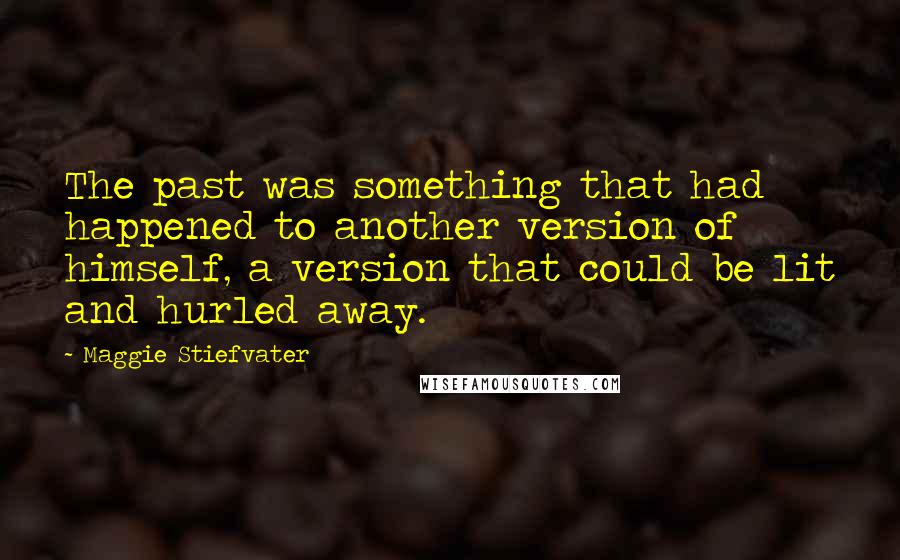 Maggie Stiefvater Quotes: The past was something that had happened to another version of himself, a version that could be lit and hurled away.