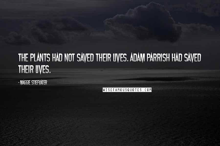 Maggie Stiefvater Quotes: The plants had not saved their lives. Adam Parrish had saved their lives.