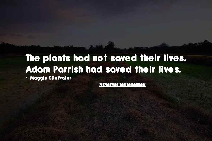 Maggie Stiefvater Quotes: The plants had not saved their lives. Adam Parrish had saved their lives.