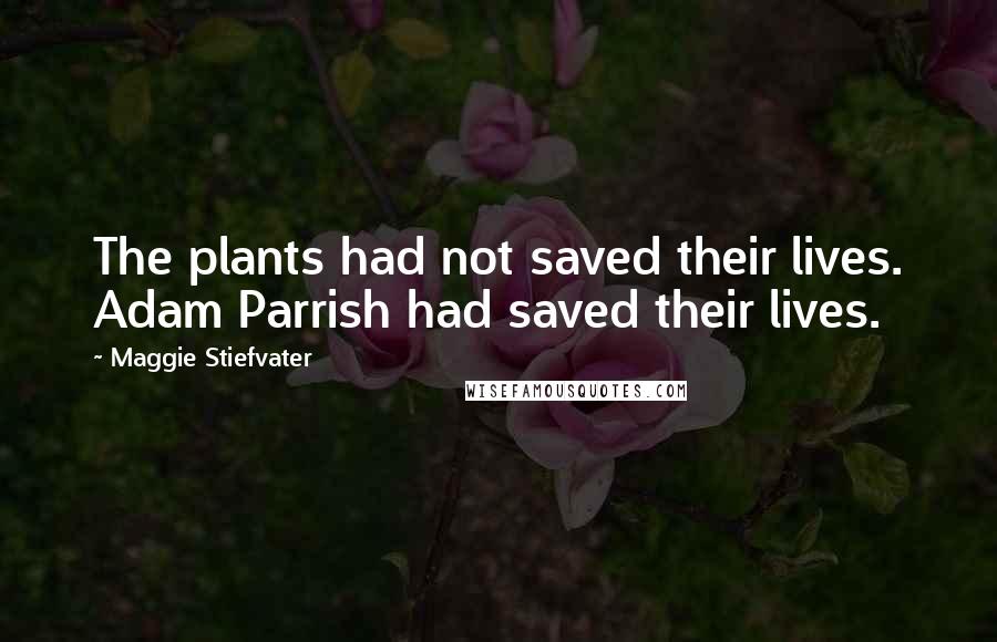 Maggie Stiefvater Quotes: The plants had not saved their lives. Adam Parrish had saved their lives.