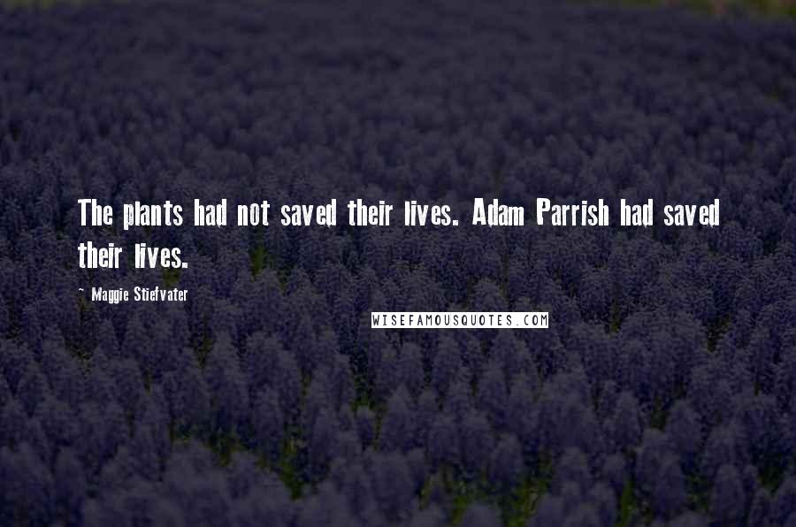 Maggie Stiefvater Quotes: The plants had not saved their lives. Adam Parrish had saved their lives.