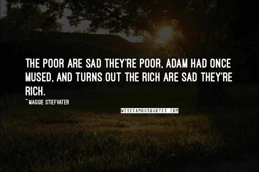 Maggie Stiefvater Quotes: The poor are sad they're poor, Adam had once mused, and turns out the rich are sad they're rich.