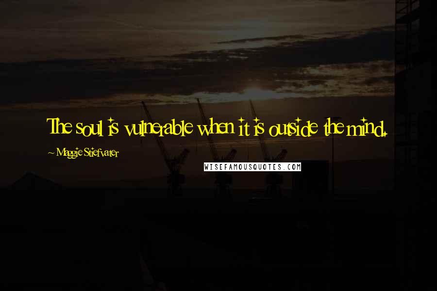 Maggie Stiefvater Quotes: The soul is vulnerable when it is outside the mind.