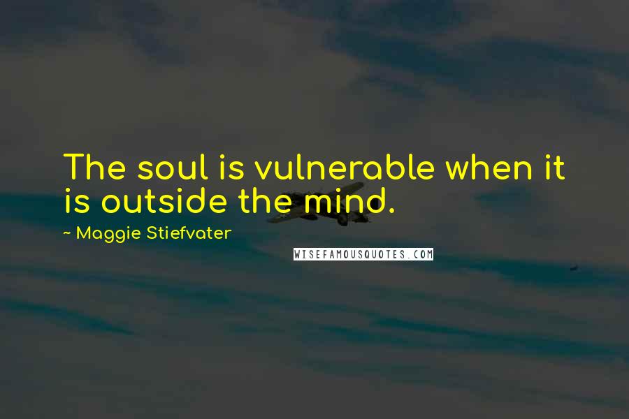 Maggie Stiefvater Quotes: The soul is vulnerable when it is outside the mind.