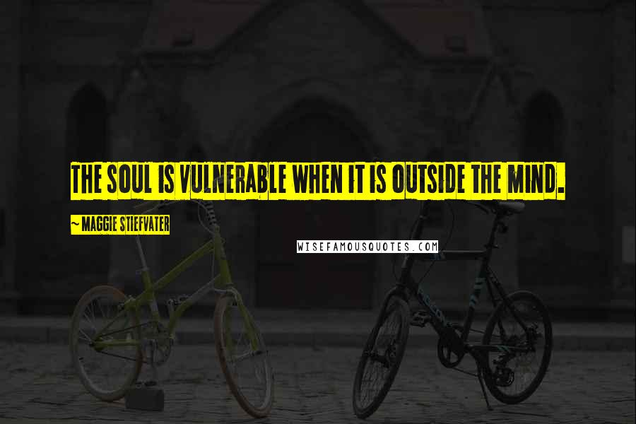 Maggie Stiefvater Quotes: The soul is vulnerable when it is outside the mind.