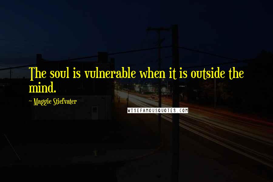 Maggie Stiefvater Quotes: The soul is vulnerable when it is outside the mind.