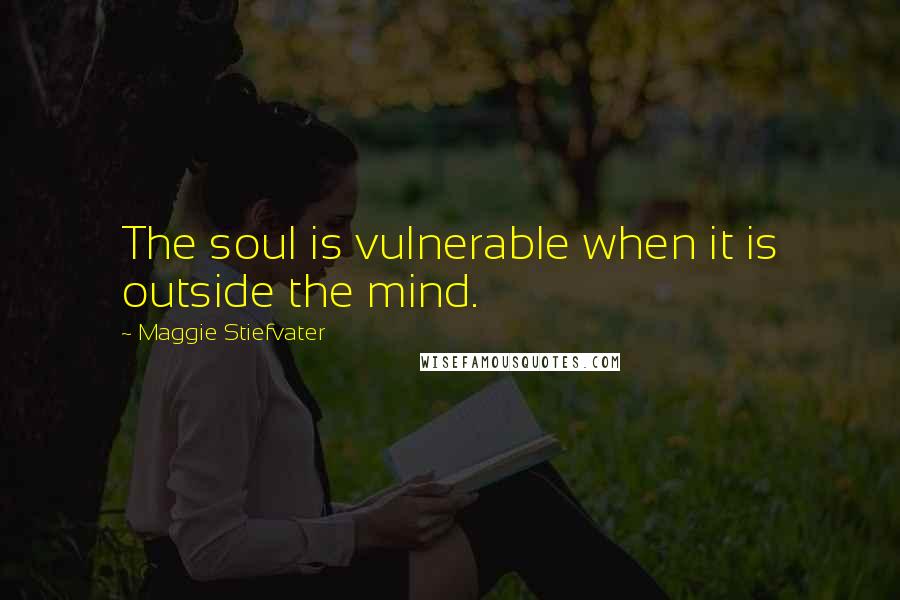 Maggie Stiefvater Quotes: The soul is vulnerable when it is outside the mind.
