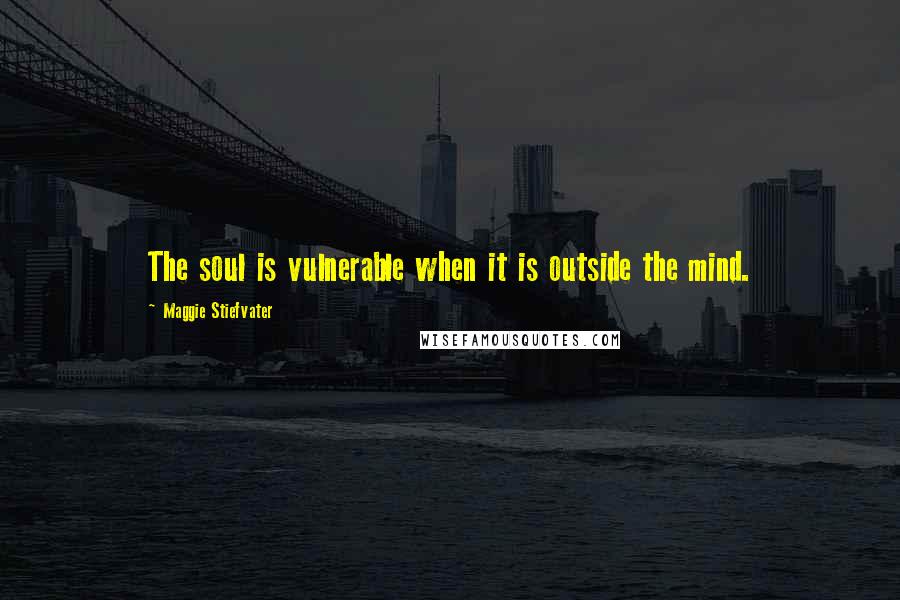 Maggie Stiefvater Quotes: The soul is vulnerable when it is outside the mind.