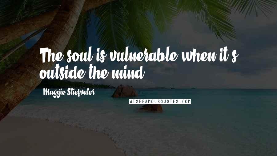 Maggie Stiefvater Quotes: The soul is vulnerable when it's outside the mind.