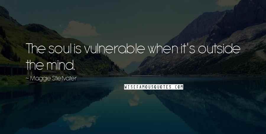 Maggie Stiefvater Quotes: The soul is vulnerable when it's outside the mind.