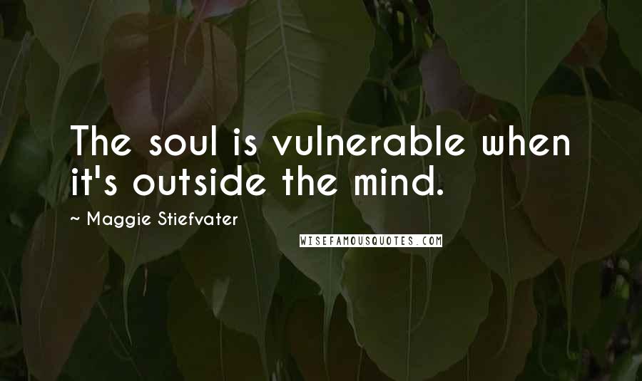 Maggie Stiefvater Quotes: The soul is vulnerable when it's outside the mind.