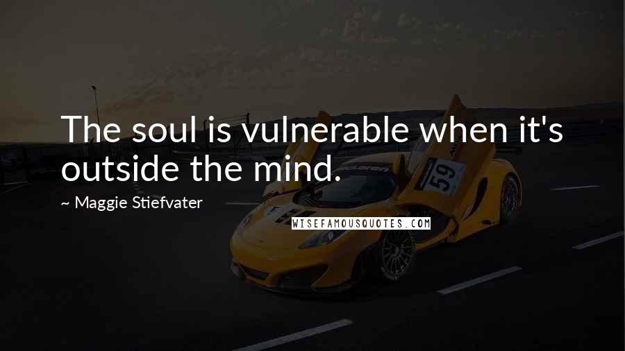 Maggie Stiefvater Quotes: The soul is vulnerable when it's outside the mind.