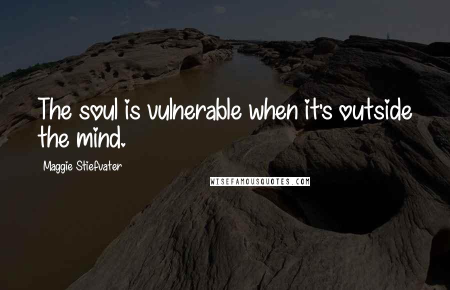 Maggie Stiefvater Quotes: The soul is vulnerable when it's outside the mind.