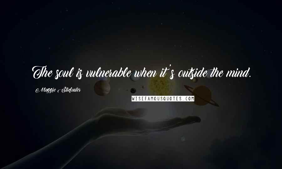 Maggie Stiefvater Quotes: The soul is vulnerable when it's outside the mind.