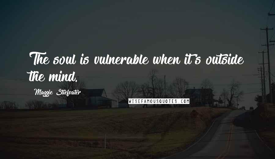 Maggie Stiefvater Quotes: The soul is vulnerable when it's outside the mind.