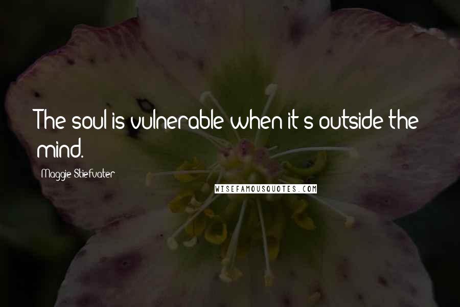 Maggie Stiefvater Quotes: The soul is vulnerable when it's outside the mind.