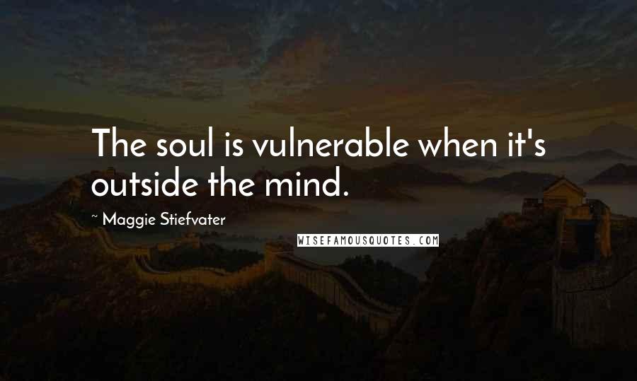 Maggie Stiefvater Quotes: The soul is vulnerable when it's outside the mind.