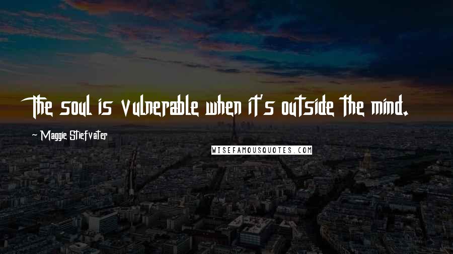 Maggie Stiefvater Quotes: The soul is vulnerable when it's outside the mind.