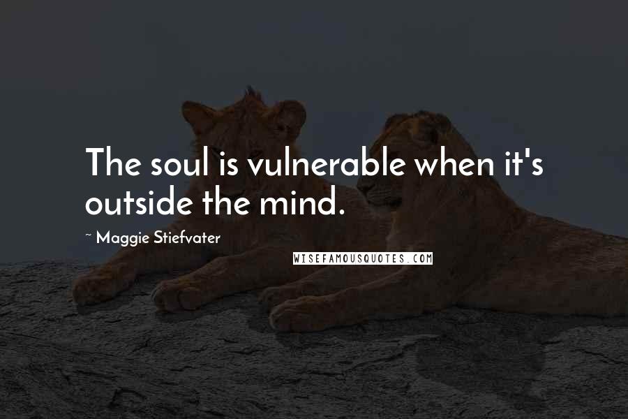 Maggie Stiefvater Quotes: The soul is vulnerable when it's outside the mind.