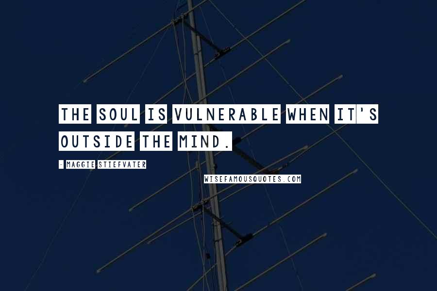 Maggie Stiefvater Quotes: The soul is vulnerable when it's outside the mind.