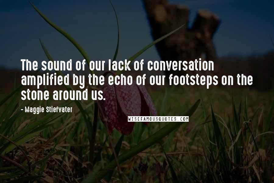 Maggie Stiefvater Quotes: The sound of our lack of conversation amplified by the echo of our footsteps on the stone around us.