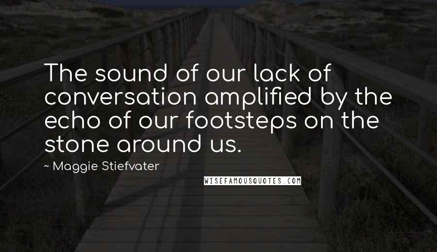 Maggie Stiefvater Quotes: The sound of our lack of conversation amplified by the echo of our footsteps on the stone around us.