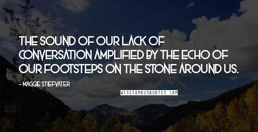 Maggie Stiefvater Quotes: The sound of our lack of conversation amplified by the echo of our footsteps on the stone around us.