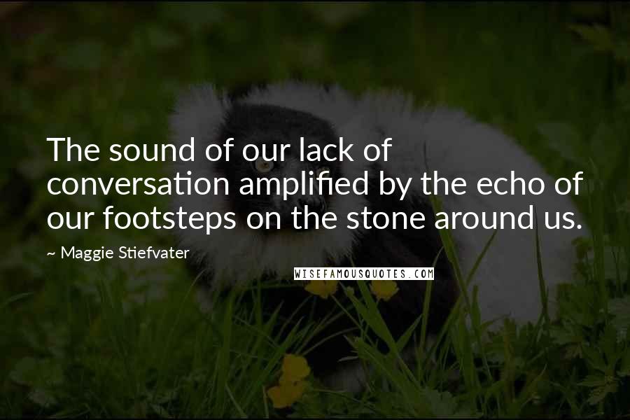 Maggie Stiefvater Quotes: The sound of our lack of conversation amplified by the echo of our footsteps on the stone around us.