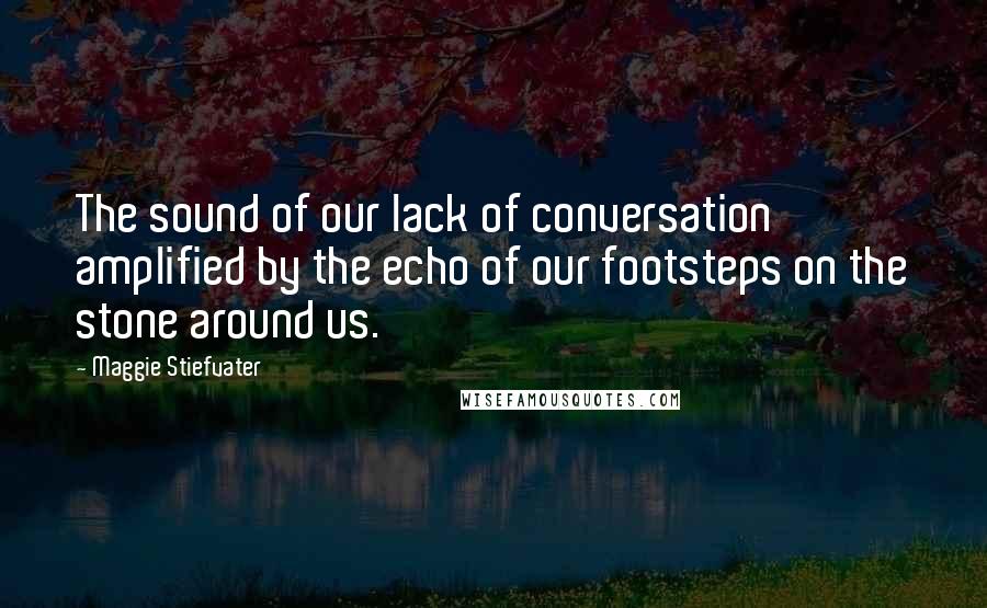 Maggie Stiefvater Quotes: The sound of our lack of conversation amplified by the echo of our footsteps on the stone around us.