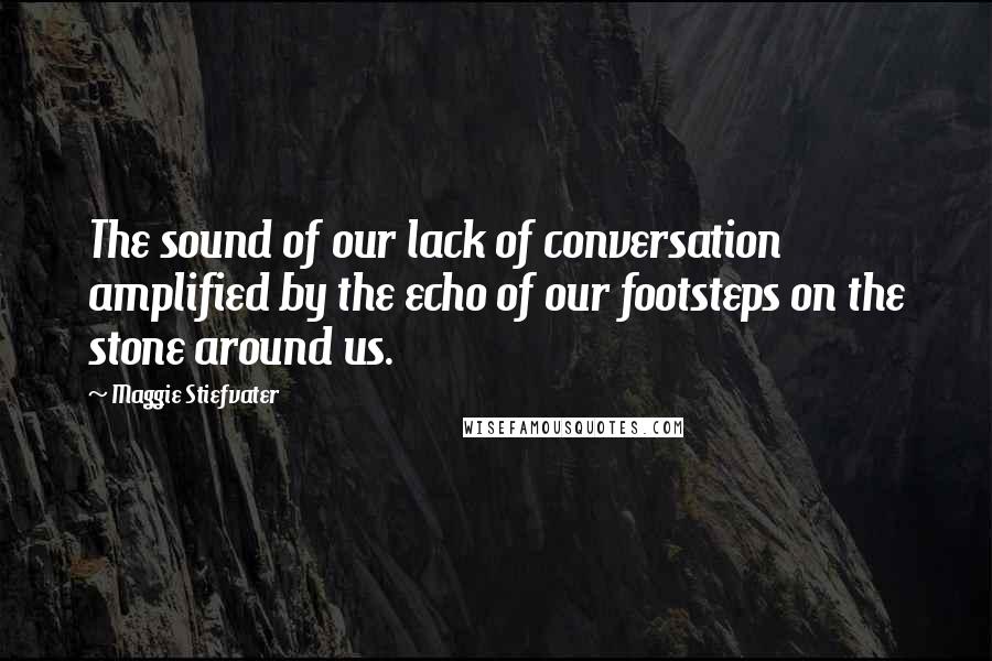 Maggie Stiefvater Quotes: The sound of our lack of conversation amplified by the echo of our footsteps on the stone around us.