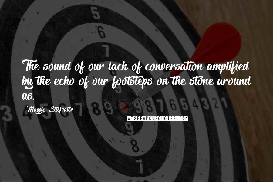 Maggie Stiefvater Quotes: The sound of our lack of conversation amplified by the echo of our footsteps on the stone around us.