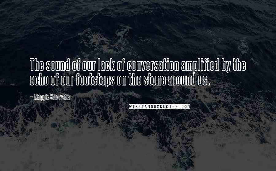 Maggie Stiefvater Quotes: The sound of our lack of conversation amplified by the echo of our footsteps on the stone around us.