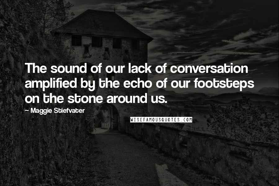 Maggie Stiefvater Quotes: The sound of our lack of conversation amplified by the echo of our footsteps on the stone around us.