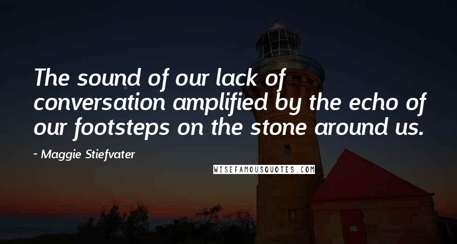 Maggie Stiefvater Quotes: The sound of our lack of conversation amplified by the echo of our footsteps on the stone around us.