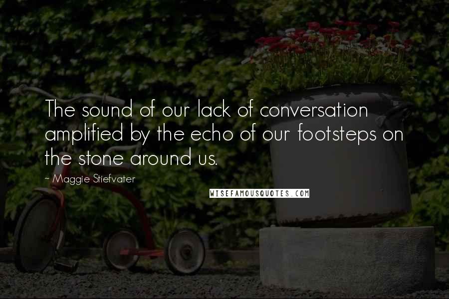 Maggie Stiefvater Quotes: The sound of our lack of conversation amplified by the echo of our footsteps on the stone around us.