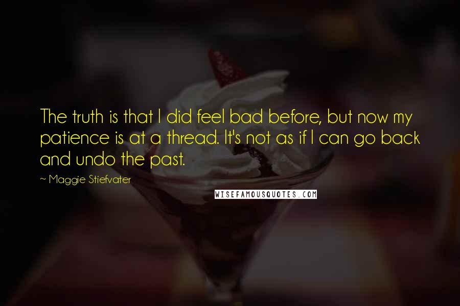 Maggie Stiefvater Quotes: The truth is that I did feel bad before, but now my patience is at a thread. It's not as if I can go back and undo the past.