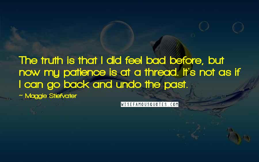 Maggie Stiefvater Quotes: The truth is that I did feel bad before, but now my patience is at a thread. It's not as if I can go back and undo the past.