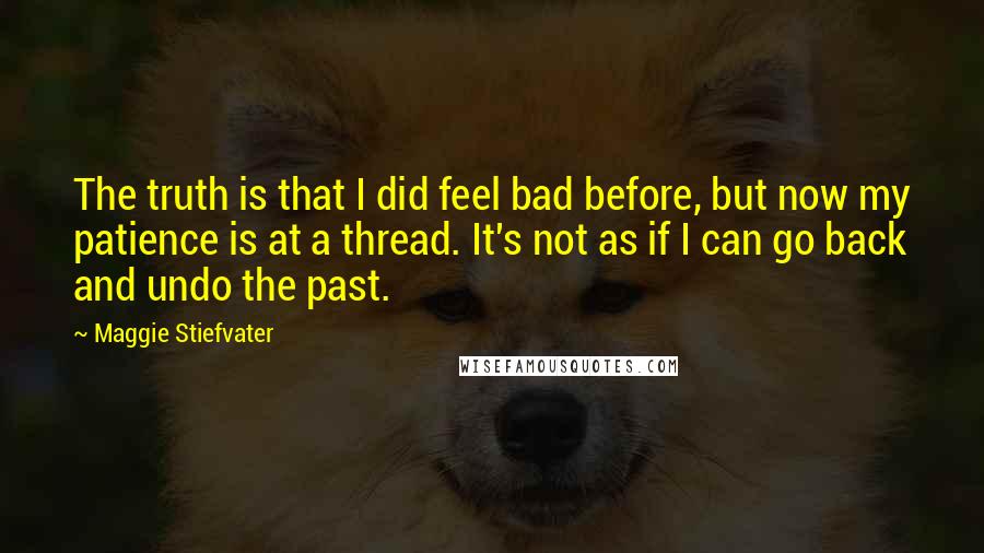 Maggie Stiefvater Quotes: The truth is that I did feel bad before, but now my patience is at a thread. It's not as if I can go back and undo the past.