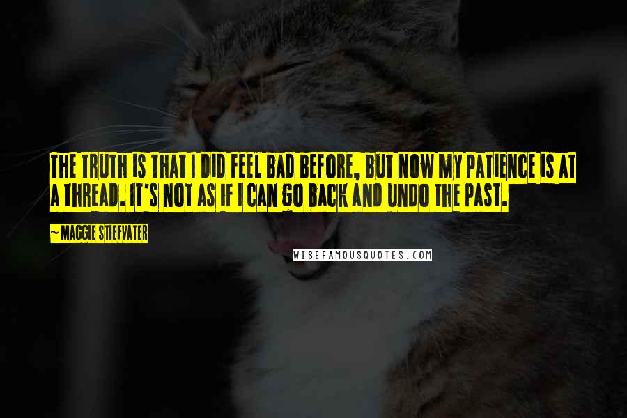 Maggie Stiefvater Quotes: The truth is that I did feel bad before, but now my patience is at a thread. It's not as if I can go back and undo the past.