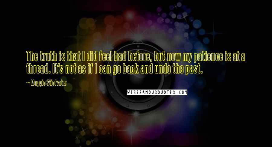 Maggie Stiefvater Quotes: The truth is that I did feel bad before, but now my patience is at a thread. It's not as if I can go back and undo the past.