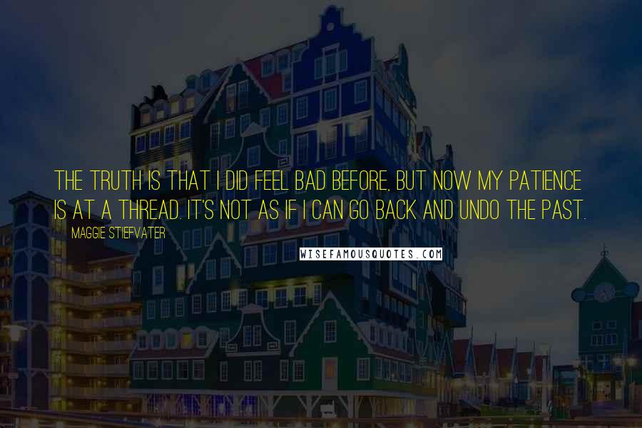 Maggie Stiefvater Quotes: The truth is that I did feel bad before, but now my patience is at a thread. It's not as if I can go back and undo the past.