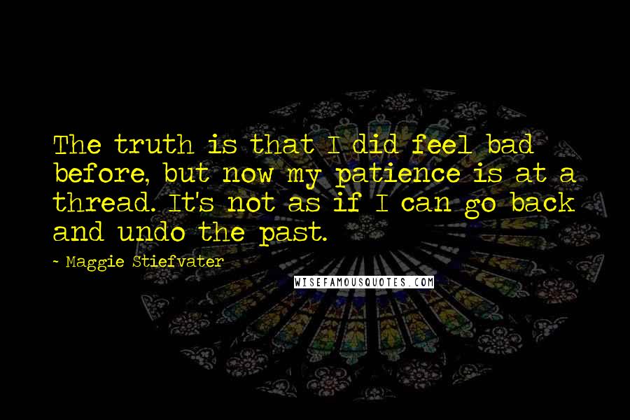 Maggie Stiefvater Quotes: The truth is that I did feel bad before, but now my patience is at a thread. It's not as if I can go back and undo the past.