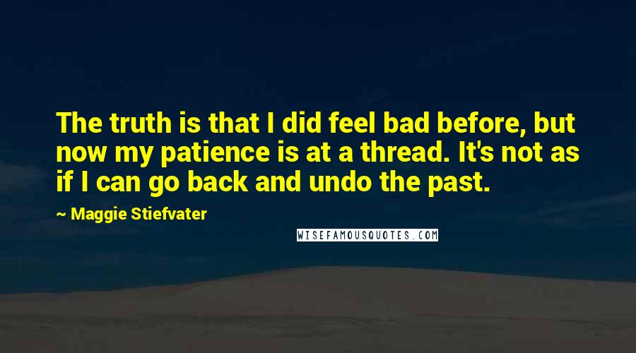 Maggie Stiefvater Quotes: The truth is that I did feel bad before, but now my patience is at a thread. It's not as if I can go back and undo the past.