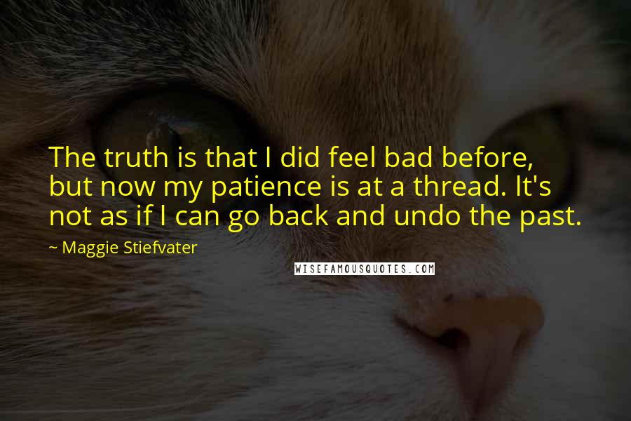 Maggie Stiefvater Quotes: The truth is that I did feel bad before, but now my patience is at a thread. It's not as if I can go back and undo the past.