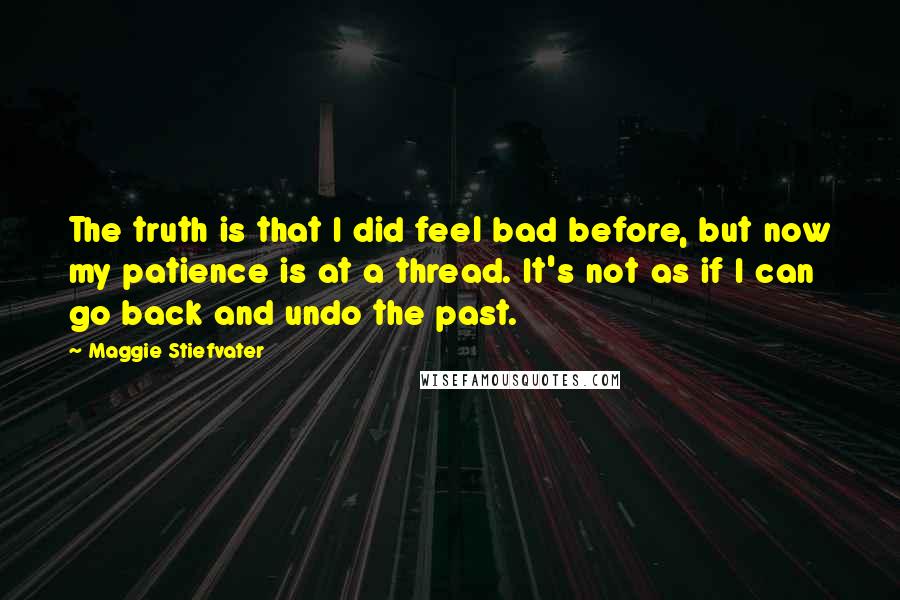 Maggie Stiefvater Quotes: The truth is that I did feel bad before, but now my patience is at a thread. It's not as if I can go back and undo the past.