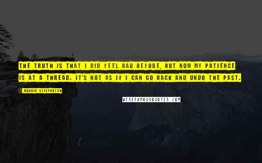 Maggie Stiefvater Quotes: The truth is that I did feel bad before, but now my patience is at a thread. It's not as if I can go back and undo the past.